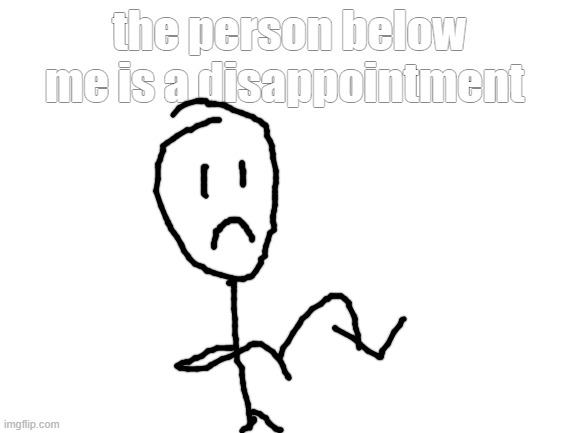 idk | the person below me is a disappointment | image tagged in blank white template | made w/ Imgflip meme maker