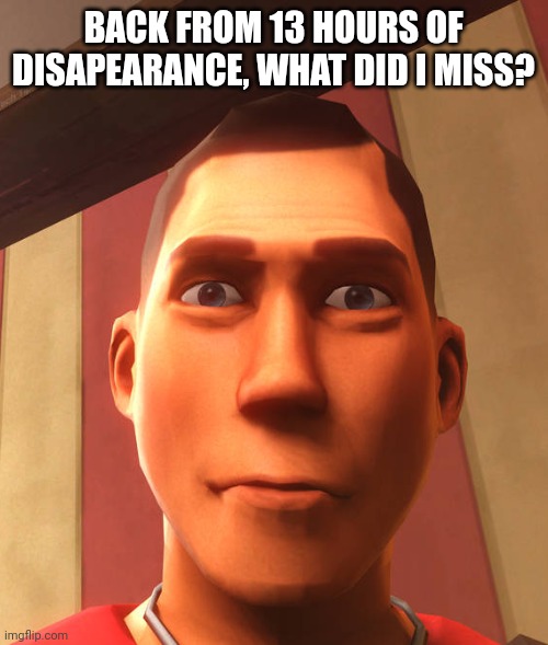 s | BACK FROM 13 HOURS OF DISAPEARANCE, WHAT DID I MISS? | image tagged in s | made w/ Imgflip meme maker