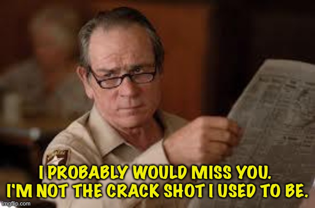 no country for old men tommy lee jones | I PROBABLY WOULD MISS YOU.  I'M NOT THE CRACK SHOT I USED TO BE. | image tagged in no country for old men tommy lee jones | made w/ Imgflip meme maker