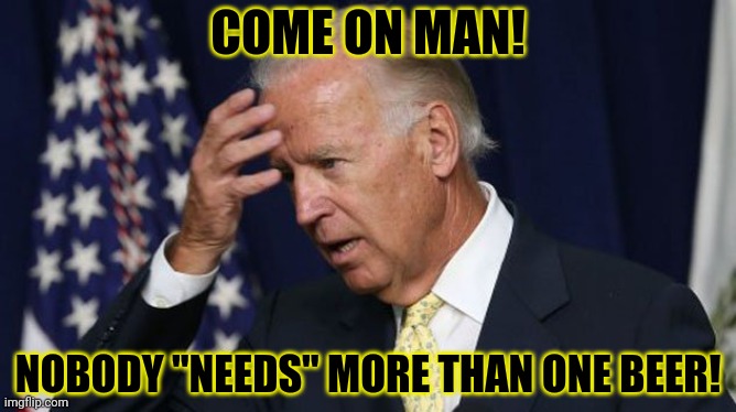 Joe Biden worries | COME ON MAN! NOBODY "NEEDS" MORE THAN ONE BEER! | image tagged in joe biden worries | made w/ Imgflip meme maker