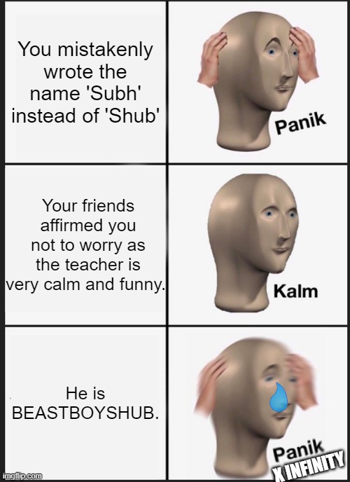 Panik Kalm Panik Meme | You mistakenly wrote the name 'Subh' instead of 'Shub'; Your friends affirmed you not to worry as the teacher is very calm and funny. He is BEASTBOYSHUB. X INFINITY | image tagged in memes,panik kalm panik | made w/ Imgflip meme maker