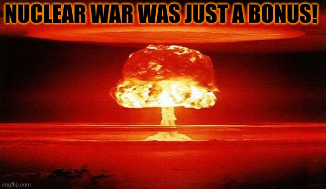 Nuclear Bomb Mind Blown | NUCLEAR WAR WAS JUST A BONUS! | image tagged in nuclear bomb mind blown | made w/ Imgflip meme maker