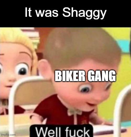 Well frick | It was Shaggy BIKER GANG | image tagged in well f ck | made w/ Imgflip meme maker