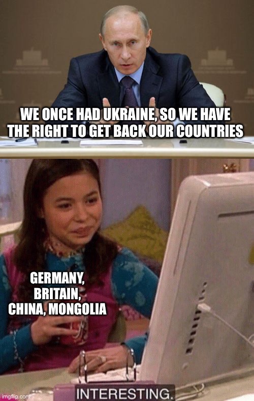 E | WE ONCE HAD UKRAINE, SO WE HAVE THE RIGHT TO GET BACK OUR COUNTRIES; GERMANY, BRITAIN, CHINA, MONGOLIA | image tagged in memes,vladimir putin,icarly interesting | made w/ Imgflip meme maker