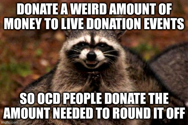 Evil Plotting Raccoon |  DONATE A WEIRD AMOUNT OF MONEY TO LIVE DONATION EVENTS; SO OCD PEOPLE DONATE THE AMOUNT NEEDED TO ROUND IT OFF | image tagged in memes,evil plotting raccoon,AdviceAnimals | made w/ Imgflip meme maker