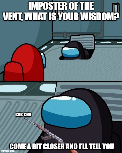 lol | IMPOSTER OF THE VENT, WHAT IS YOUR WISDOM? CHK-CHK; COME A BIT CLOSER AND I'LL TELL YOU | image tagged in impostor of the vent | made w/ Imgflip meme maker