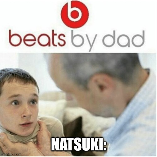 beats by Dad | NATSUKI: | image tagged in beats by dad | made w/ Imgflip meme maker