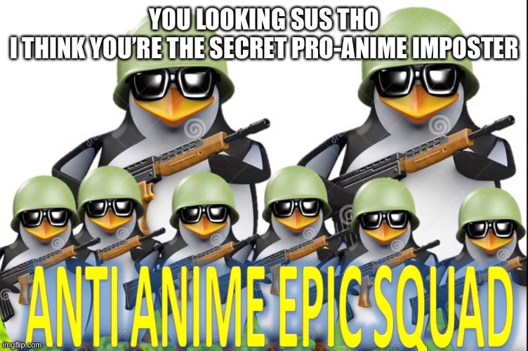 anti anime epic squad | YOU LOOKING SUS THO
I THINK YOU’RE THE SECRET PRO-ANIME IMPOSTER | image tagged in anti anime epic squad | made w/ Imgflip meme maker