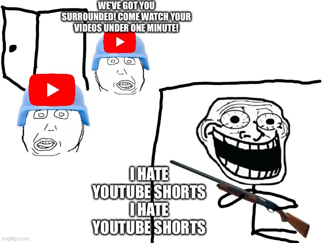 I HATE YOUTUBE SHORTS | WE’VE GOT YOU SURROUNDED! COME WATCH YOUR VIDEOS UNDER ONE MINUTE! I HATE
YOUTUBE SHORTS
I HATE
YOUTUBE SHORTS | image tagged in i hate,troll,trolls,youtube shorts,we have you surrounded | made w/ Imgflip meme maker