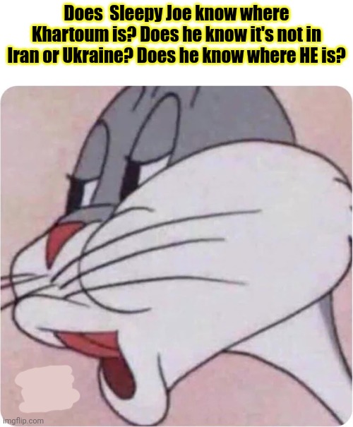 Bugs Bunny No | Does  Sleepy Joe know where Khartoum is? Does he know it's not in Iran or Ukraine? Does he know where HE is? | image tagged in bugs bunny no | made w/ Imgflip meme maker