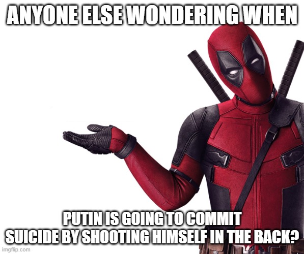 ANYONE ELSE WONDERING WHEN; PUTIN IS GOING TO COMMIT SUICIDE BY SHOOTING HIMSELF IN THE BACK? | image tagged in deadpool head tilt squint funny look question | made w/ Imgflip meme maker