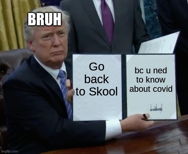 Trump Bill Signing | BRUH; Go back to Skool; bc u ned to know about covid | image tagged in memes,trump bill signing | made w/ Imgflip meme maker