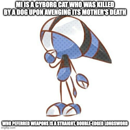 Mi | MI IS A CYBORG CAT WHO WAS KILLED BY A DOG UPON AVENGING ITS MOTHER'S DEATH; WHO PEFERRED WEAPONS IS A STRAIGHT, DOUBLE-EDGED LONGSWORD | image tagged in cats,cyborg,memes | made w/ Imgflip meme maker