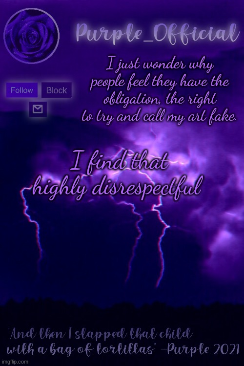 Purple's Announcement 2 | I just wonder why people feel they have the obligation, the right to try and call my art fake. I find that highly disrespectful | image tagged in purple's announcement 2 | made w/ Imgflip meme maker