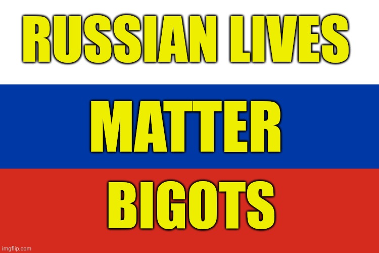 Surprise, you are the racist bigots and the past 5 years proved it | RUSSIAN LIVES; MATTER; BIGOTS | image tagged in russian flag,you bigot | made w/ Imgflip meme maker