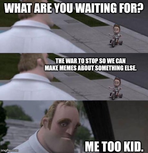 I want to make other memes. |  WHAT ARE YOU WAITING FOR? THE WAR TO STOP SO WE CAN MAKE MEMES ABOUT SOMETHING ELSE. ME TOO KID. | image tagged in what are you waiting for | made w/ Imgflip meme maker