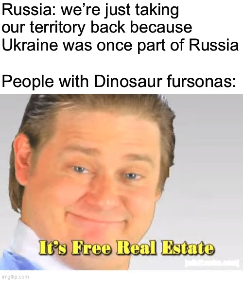 They own the world now | Russia: we’re just taking our territory back because Ukraine was once part of Russia; People with Dinosaur fursonas: | image tagged in it's free real estate | made w/ Imgflip meme maker