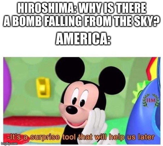 It's a surprise tool that will help us later | HIROSHIMA: WHY IS THERE A BOMB FALLING FROM THE SKY? AMERICA: | image tagged in it's a surprise tool that will help us later,hiroshima,ww2 | made w/ Imgflip meme maker