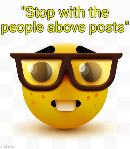 . | "Stop with the people above posts" | image tagged in nerd emoji | made w/ Imgflip meme maker