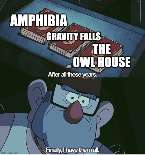 Finally I have them all |  AMPHIBIA; GRAVITY FALLS; THE OWL HOUSE | image tagged in finally i have them all,amphibia,the owl house,gravity falls | made w/ Imgflip meme maker
