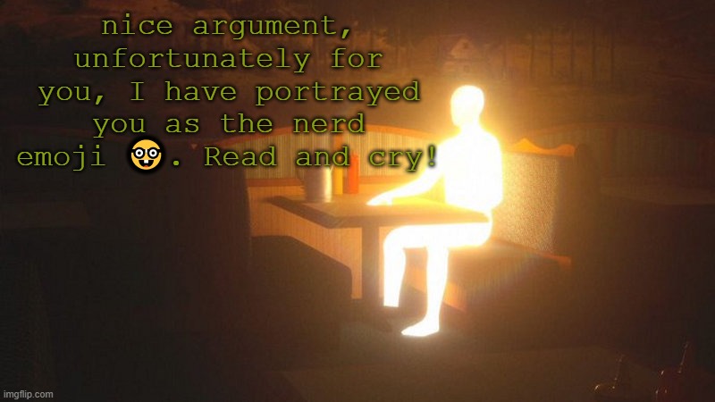read and cry! | nice argument, unfortunately for you, I have portrayed you as the nerd emoji 🤓. Read and cry! | image tagged in glowing guy | made w/ Imgflip meme maker