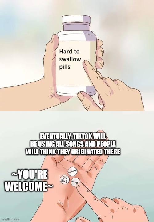 Hard To Swallow Pills | EVENTUALLY, TIKTOK WILL BE USING ALL SONGS AND PEOPLE WILL THINK THEY ORIGINATED THERE; ~YOU'RE WELCOME~ | image tagged in memes,hard to swallow pills | made w/ Imgflip meme maker