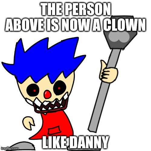 THE PERSON ABOVE IS NOW A CLOWN; LIKE DANNY | image tagged in danny the clown | made w/ Imgflip meme maker