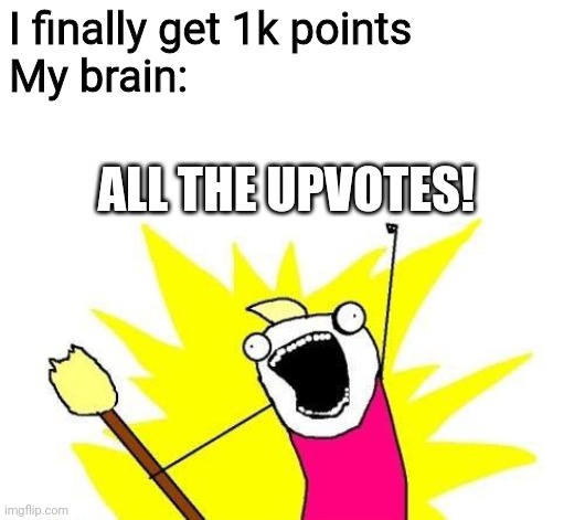 When you the uh you when the you it was you um and the when | I finally get 1k points
My brain:; ALL THE UPVOTES! | image tagged in memes,x all the y | made w/ Imgflip meme maker