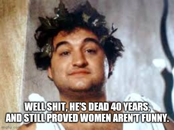John Belushi | WELL SHIT, HE'S DEAD 40 YEARS, AND STILL PROVED WOMEN AREN'T FUNNY. | image tagged in john belushi | made w/ Imgflip meme maker