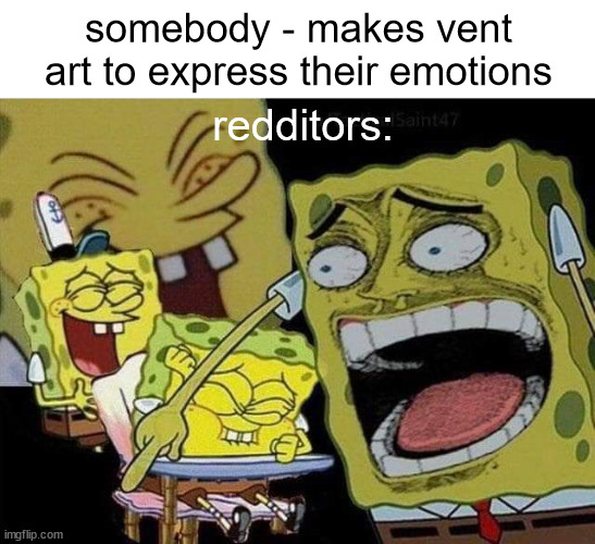 Spongebob laughing | somebody - makes vent art to express their emotions; redditors: | image tagged in spongebob laughing | made w/ Imgflip meme maker