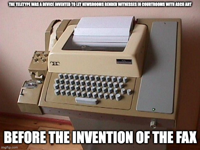 Teletype | THE TELETYPE WAS A DEVICE INVENTED TO LET NEWSROOMS RENDER WITNESSES IN COURTROOMS WITH ASCII ART; BEFORE THE INVENTION OF THE FAX | image tagged in teletype,memes,computer | made w/ Imgflip meme maker