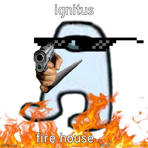 ignitus | ignitus; fire house ._. | image tagged in amogus,ignited | made w/ Imgflip meme maker