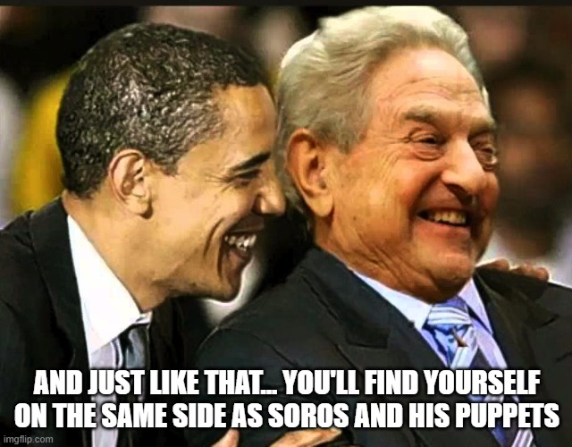 Think about it!!! | AND JUST LIKE THAT... YOU'LL FIND YOURSELF ON THE SAME SIDE AS SOROS AND HIS PUPPETS | image tagged in soros obama | made w/ Imgflip meme maker