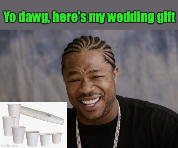 yo dawg i heard you like | Yo dawg, here’s my wedding gift | image tagged in yo dawg i heard you like | made w/ Imgflip meme maker