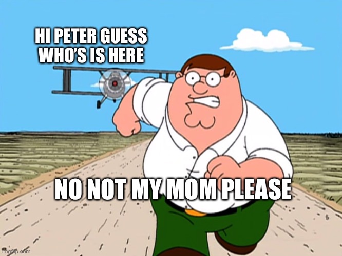 Peter Griffin running away | HI PETER GUESS WHO’S IS HERE; NO NOT MY MOM PLEASE | image tagged in peter griffin running away | made w/ Imgflip meme maker