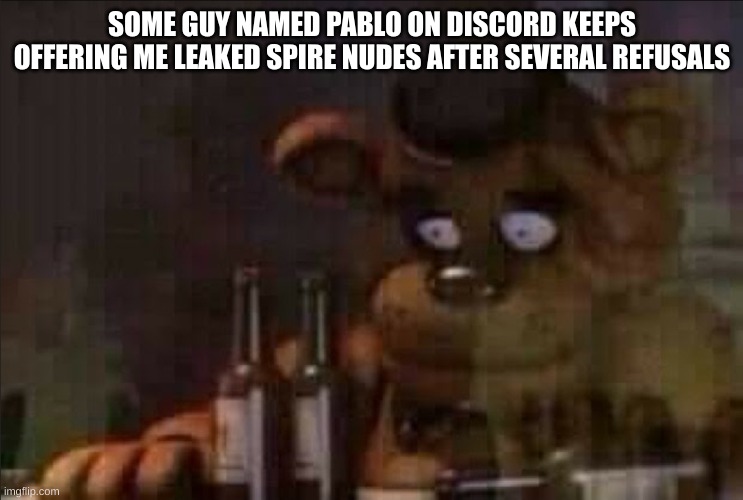 Freddy Fazbear Regret | SOME GUY NAMED PABLO ON DISCORD KEEPS OFFERING ME LEAKED SPIRE NUDES AFTER SEVERAL REFUSALS | image tagged in freddy fazbear regret | made w/ Imgflip meme maker