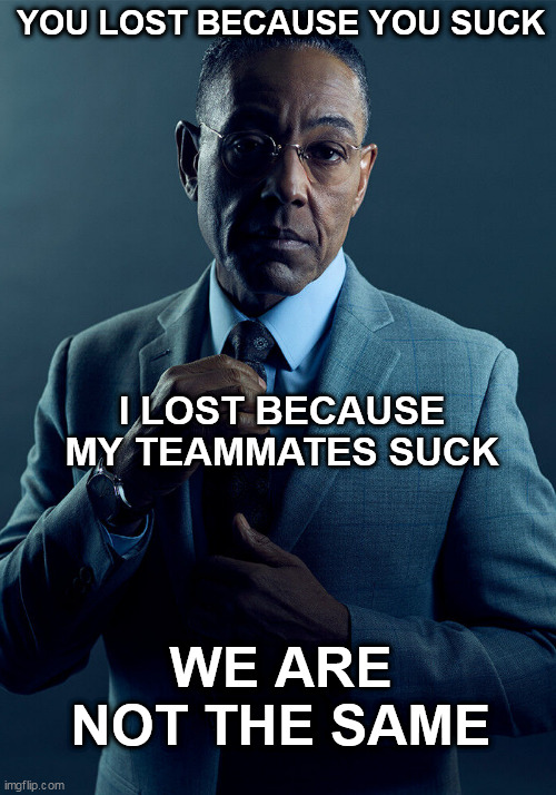 Yeah Bro | YOU LOST BECAUSE YOU SUCK; I LOST BECAUSE MY TEAMMATES SUCK; WE ARE NOT THE SAME | image tagged in gus fring we are not the same | made w/ Imgflip meme maker