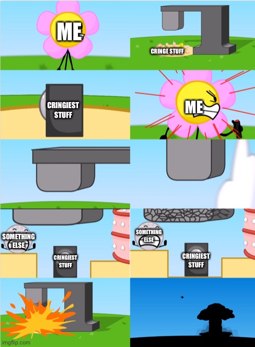 I typed “flowered” in search bar and this is what I get |  ME; CRINGE STUFF; CRINGIEST STUFF; ME; SOMETHING ELSE; SOMETHING ELSE; CRINGIEST STUFF; CRINGIEST STUFF | image tagged in bfdi flower s announcer crusher,bad memes | made w/ Imgflip meme maker