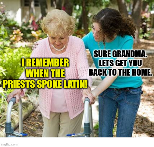 What a time to be alive | SURE GRANDMA. LETS GET YOU BACK TO THE HOME. I REMEMBER WHEN THE PRIESTS SPOKE LATIN! | image tagged in sure grandma let's get you to bed,dank,christian,memes,r/dankchristianmemes | made w/ Imgflip meme maker
