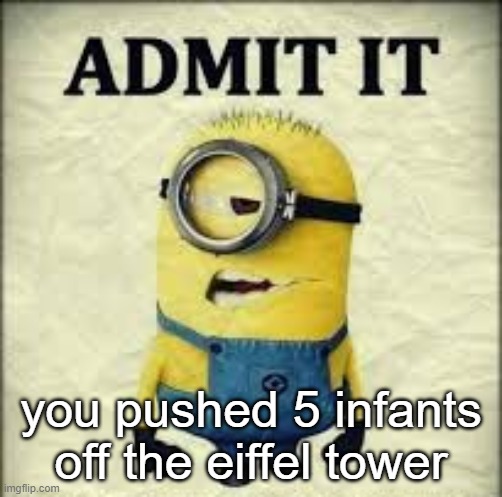 Dank Facebook meme | you pushed 5 infants off the eiffel tower | image tagged in admit it | made w/ Imgflip meme maker