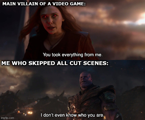 XD | MAIN VILLAIN OF A VIDEO GAME:; ME WHO SKIPPED ALL CUT SCENES: | image tagged in you took everything from me - i don't even know who you are | made w/ Imgflip meme maker
