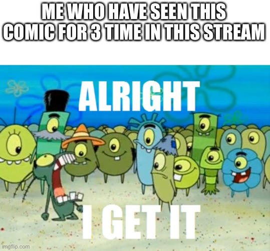 Alright I get It | ME WHO HAVE SEEN THIS COMIC FOR 3 TIME IN THIS STREAM | image tagged in alright i get it | made w/ Imgflip meme maker