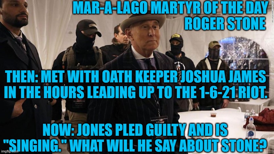 Will Roger join the Chorus, and sing a few verses about the Tangerine Tyrant? | MAR-A-LAGO MARTYR OF THE DAY
                                        ROGER STONE; THEN: MET WITH OATH KEEPER JOSHUA JAMES IN THE HOURS LEADING UP TO THE 1-6-21 RIOT. NOW: JONES PLED GUILTY AND IS "SINGING." WHAT WILL HE SAY ABOUT STONE? | image tagged in politics | made w/ Imgflip meme maker