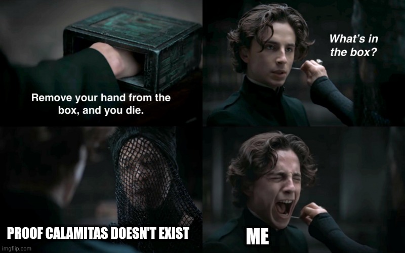 No, no, that's not true!!! | PROOF CALAMITAS DOESN'T EXIST; ME | image tagged in dune what's in the box | made w/ Imgflip meme maker