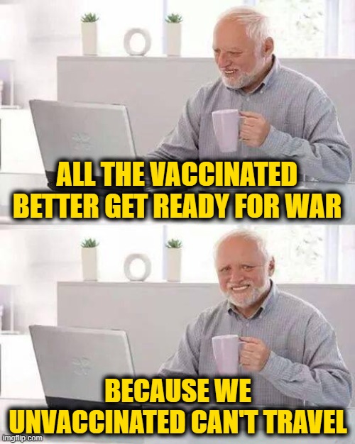 Live by the Mandates . . . | ALL THE VACCINATED BETTER GET READY FOR WAR; BECAUSE WE UNVACCINATED CAN'T TRAVEL | image tagged in memes,hide the pain harold | made w/ Imgflip meme maker
