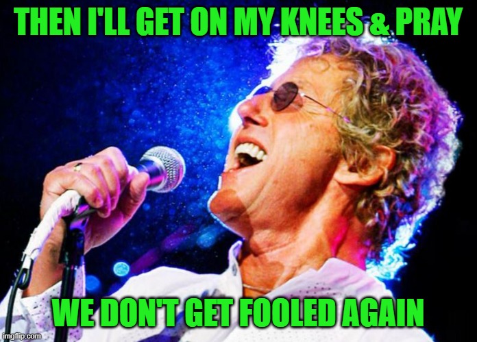 Roger Daltry | THEN I'LL GET ON MY KNEES & PRAY WE DON'T GET FOOLED AGAIN | image tagged in roger daltry | made w/ Imgflip meme maker