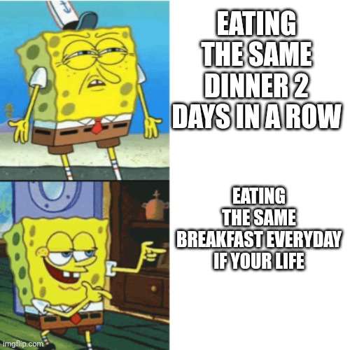 Spongebob Drake Format | EATING THE SAME DINNER 2 DAYS IN A ROW; EATING THE SAME BREAKFAST EVERYDAY IF YOUR LIFE | image tagged in spongebob drake format | made w/ Imgflip meme maker
