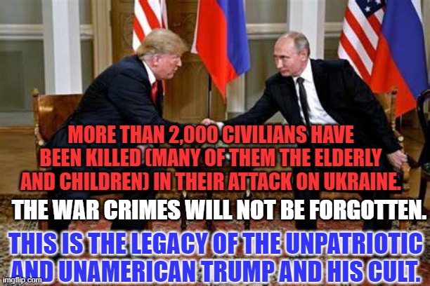 Trump: The American Judas. | MORE THAN 2,000 CIVILIANS HAVE BEEN KILLED (MANY OF THEM THE ELDERLY AND CHILDREN) IN THEIR ATTACK ON UKRAINE. THE WAR CRIMES WILL NOT BE FORGOTTEN. THIS IS THE LEGACY OF THE UNPATRIOTIC AND UNAMERICAN TRUMP AND HIS CULT. | image tagged in politics | made w/ Imgflip meme maker