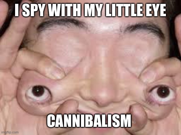 i spy | I SPY WITH MY LITTLE EYE CANNIBALISM | image tagged in i spy | made w/ Imgflip meme maker