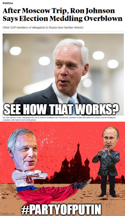 Republican Traitors | SEE HOW THAT WORKS? #PARTYOFPUTIN | image tagged in ron johnson traitor,ron johnson loves putin,partyofputin,donald trump vladamir putin,treason | made w/ Imgflip meme maker